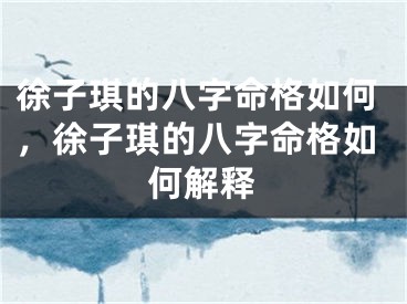 徐子琪的八字命格如何，徐子琪的八字命格如何解释