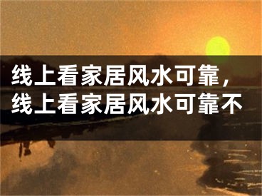 线上看家居风水可靠，线上看家居风水可靠不