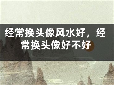 经常换头像风水好，经常换头像好不好