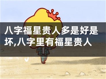 八字福星贵人多是好是坏,八字里有福星贵人