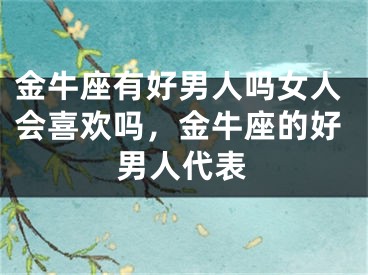 金牛座有好男人吗女人会喜欢吗,金牛座的好男人代表
