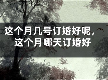 这个月几号订婚好呢，这个月哪天订婚好