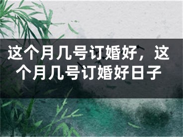 这个月几号订婚好,这个月几号订婚好日子