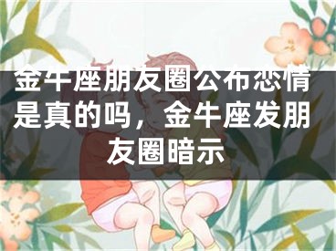 金牛座朋友圈公布恋情是真的吗，金牛座发朋友圈暗示