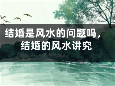 结婚是风水的问题吗,结婚的风水讲究