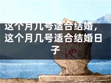 这个月几号适合结婚,这个月几号适合结婚日子