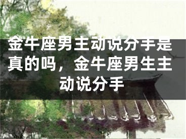 金牛座男主动说分手是真的吗,金牛座男生主动说分手