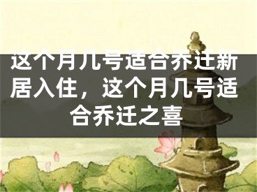 这个月几号适合乔迁新居入住,这个月几号适合乔迁之喜