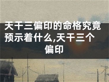 天干三偏印的命格究竟预示着什么,天干三个偏印
