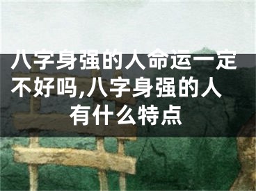 八字身强的人命运一定不好吗,八字身强的人有什么特点