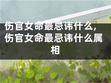 伤官女命最忌讳什么,伤官女命最忌讳什么属相