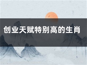 创业天赋特别高的生肖