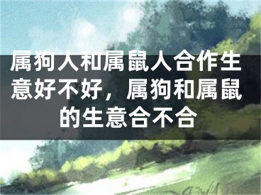 属狗人和属鼠人合作生意好不好，属狗和属鼠的生意合不合