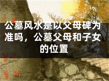 公墓风水是以父母碑为准吗,公墓父母和子女的位置