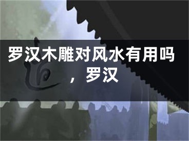 罗汉木雕对风水有用吗，罗汉