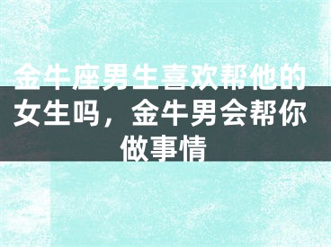 金牛座男生喜欢帮他的女生吗,金牛男会帮你做事情