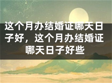 这个月办结婚证哪天日子好，这个月办结婚证哪天日子好些