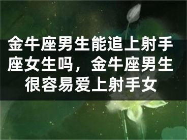 金牛座男生能追上射手座女生吗,金牛座男生很容易爱上射手女