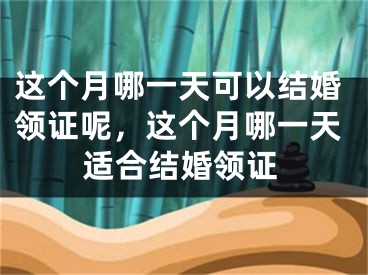 这个月哪一天可以结婚领证呢,这个月哪一天适合结婚领证