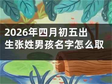 2026年四月初五出生张姓男孩名字怎么取