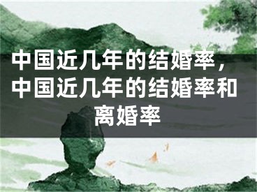 中国近几年的结婚率,中国近几年的结婚率和离婚率