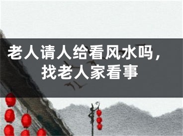 老人请人给看风水吗，找老人家看事