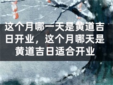 这个月哪一天是黄道吉日开业,这个月哪天是黄道吉日适合开业