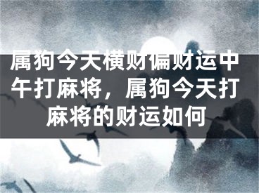 属狗今天横财偏财运中午打麻将，属狗今天打麻将的财运如何