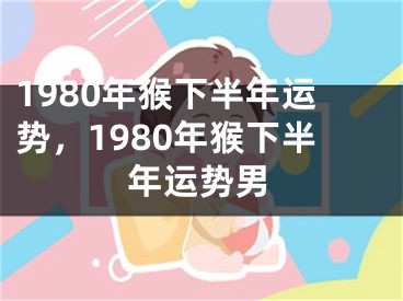 1980年猴下半年运势，1980年猴下半年运势男