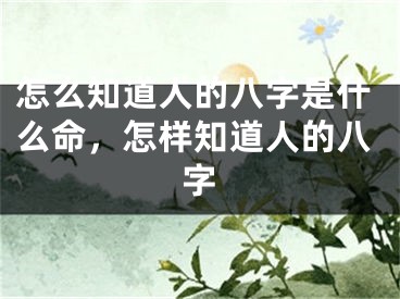 怎么知道人的八字是什么命,怎样知道人的八字