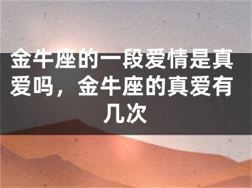 金牛座的一段爱情是真爱吗，金牛座的真爱有几次
