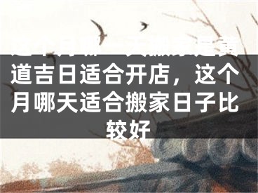 这个月哪一天搬家是黄道吉日适合开店,这个月哪天适合搬家日子比较好