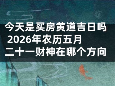 今天是买房黄道吉日吗 2026年农历五月二十一财神在哪个方向