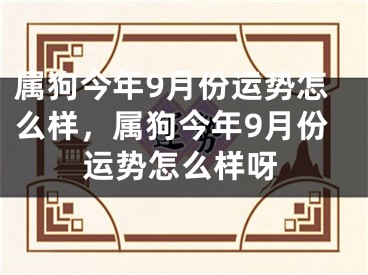 属狗今年9月份运势怎么样，属狗今年9月份运势怎么样呀