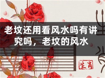 老坟还用看风水吗有讲究吗，老坟的风水