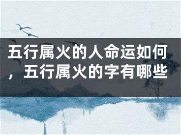 五行属火的人命运如何,五行属火的字有哪些