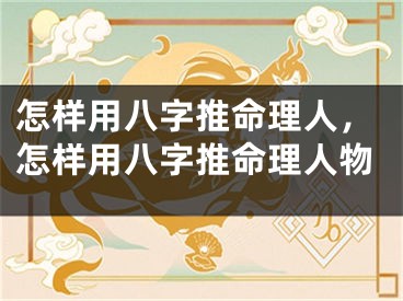 怎样用八字推命理人,怎样用八字推命理人物