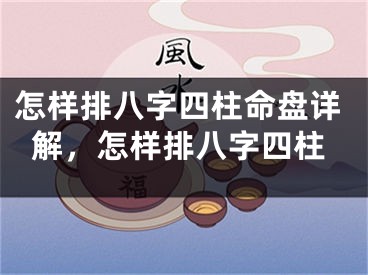 怎样排八字四柱命盘详解,怎样排八字四柱