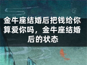 金牛座结婚后把钱给你算爱你吗,金牛座结婚后的状态