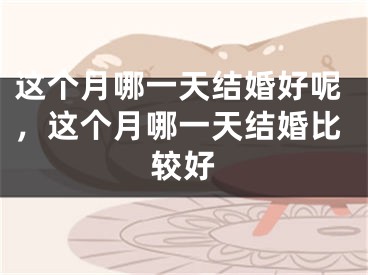 这个月哪一天结婚好呢，这个月哪一天结婚比较好