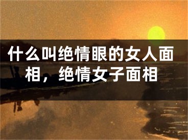 什么叫绝情眼的女人面相,绝情女子面相