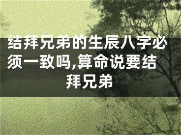 结拜兄弟的生辰八字必须一致吗,算命说要结拜兄弟
