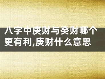 八字中庚财与癸财哪个更有利,庚财什么意思