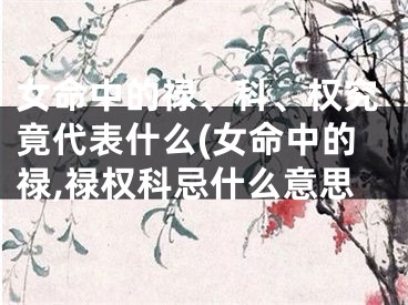 女命中的禄、科、权究竟代表什么(女命中的禄,禄权科忌什么意思