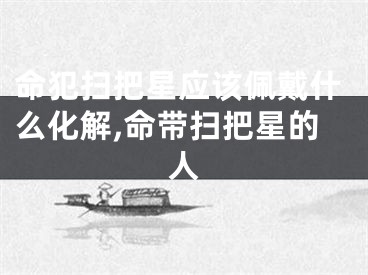 命犯扫把星应该佩戴什么化解,命带扫把星的人