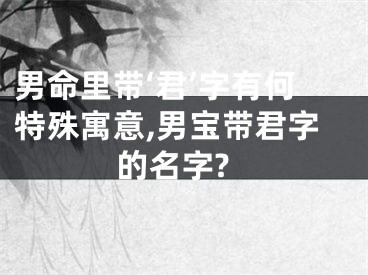 男命里带‘君’字有何特殊寓意,男宝带君字的名字?