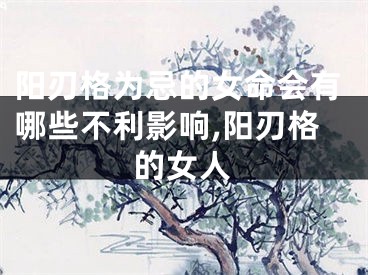阳刃格为忌的女命会有哪些不利影响,阳刃格的女人