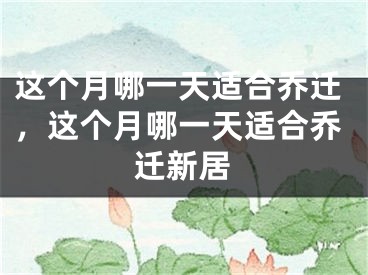 这个月哪一天适合乔迁,这个月哪一天适合乔迁新居
