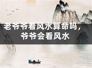 老爷爷看风水算命吗,爷爷会看风水