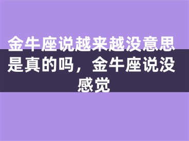 金牛座说越来越没意思是真的吗，金牛座说没感觉
